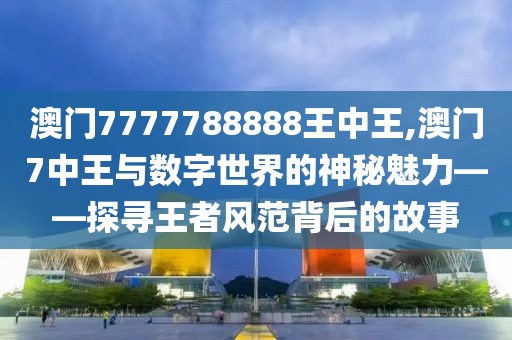 澳门7777788888王中王,澳门7中王与数字世界的神秘魅力——探寻王者风范背后的故事