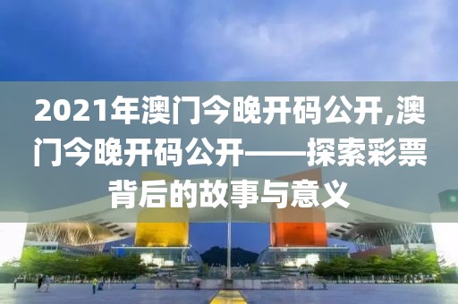 2021年澳门今晚开码公开,澳门今晚开码公开——探索彩票背后的故事与意义