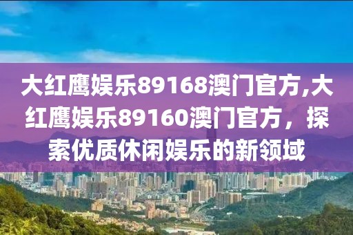 大红鹰娱乐89168澳门官方,大红鹰娱乐89160澳门官方，探索优质休闲娱乐的新领域