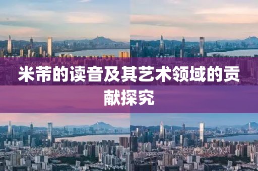 米芾的读音及其艺术领域的贡献探究