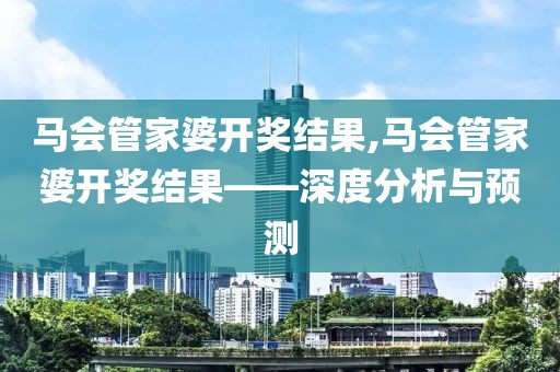 马会管家婆开奖结果,马会管家婆开奖结果——深度分析与预测