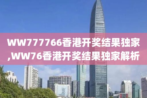 WW777766香港开奖结果独家,WW76香港开奖结果独家解析