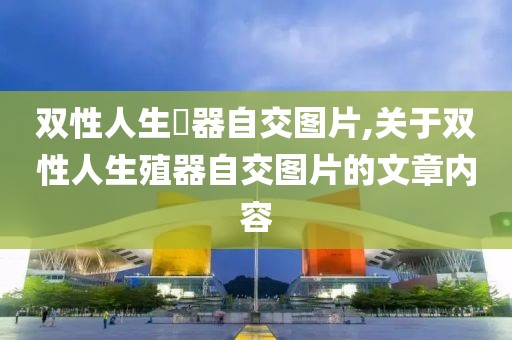 双性人生殅器自交图片,关于双性人生殖器自交图片的文章内容