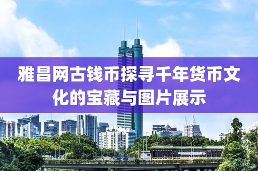 雅昌网古钱币探寻千年货币文化的宝藏与图片展示