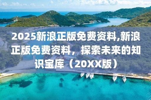 2025新浪正版免费资料,新浪正版免费资料，探索未来的知识宝库（20XX版）