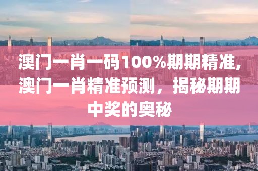 澳门一肖一码100%期期精准,澳门一肖精准预测，揭秘期期中奖的奥秘