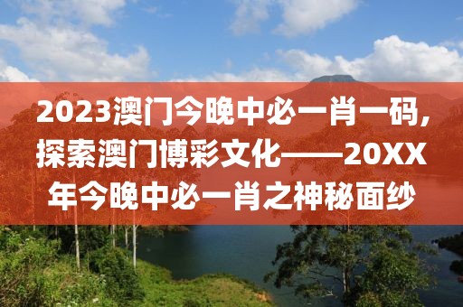 2023澳门今晚中必一肖一码,探索澳门博彩文化——20XX年今晚中必一肖之神秘面纱