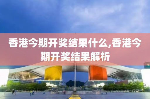 香港今期开奖结果什么,香港今期开奖结果解析