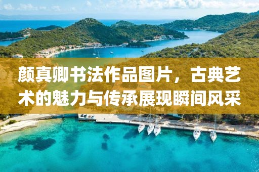 颜真卿书法作品图片，古典艺术的魅力与传承展现瞬间风采