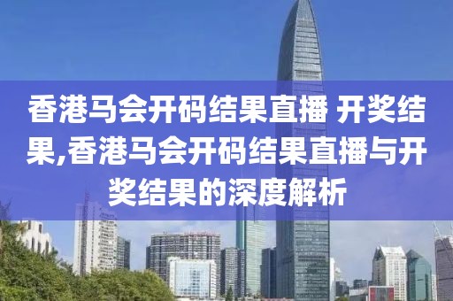 香港马会开码结果直播 开奖结果,香港马会开码结果直播与开奖结果的深度解析