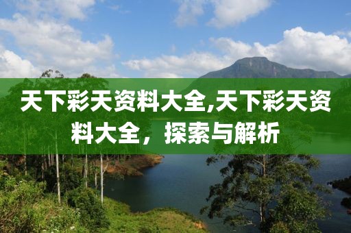 天下彩天资料大全,天下彩天资料大全，探索与解析