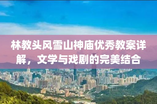 林教头风雪山神庙优秀教案详解，文学与戏剧的完美结合