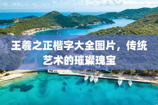 王羲之正楷字大全图片，传统艺术的璀璨瑰宝
