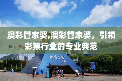 澳彩管家婆,澳彩管家婆，引领彩票行业的专业典范