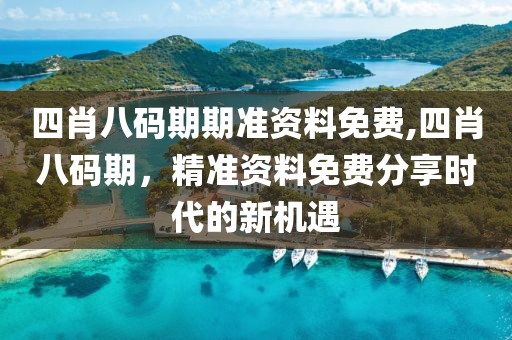 四肖八码期期准资料免费,四肖八码期，精准资料免费分享时代的新机遇