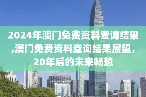2024年澳门免费资料查询结果,澳门免费资料查询结果展望，20年后的未来畅想