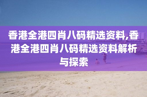 香港全港四肖八码精选资料,香港全港四肖八码精选资料解析与探索
