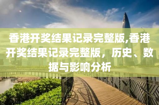 香港开奖结果记录完整版,香港开奖结果记录完整版，历史、数据与影响分析