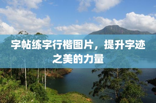 字帖练字行楷图片，提升字迹之美的力量
