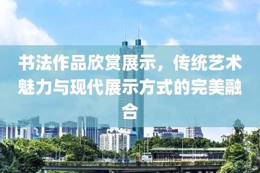 书法作品欣赏展示，传统艺术魅力与现代展示方式的完美融合