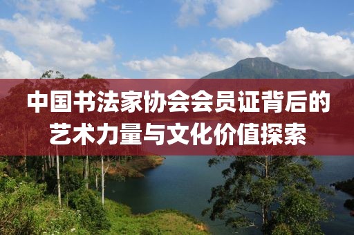 中国书法家协会会员证背后的艺术力量与文化价值探索