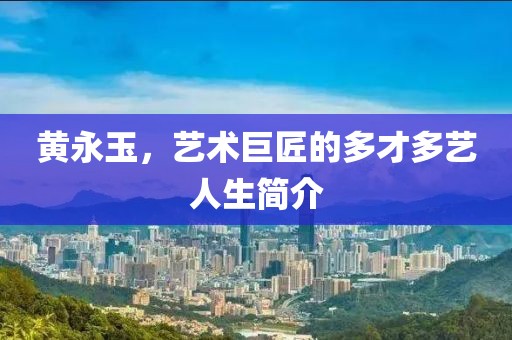黄永玉，艺术巨匠的多才多艺人生简介