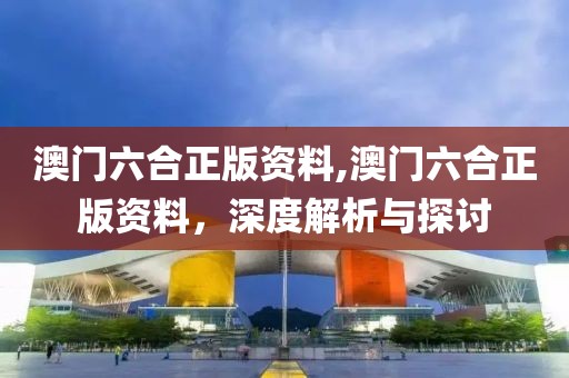 澳门六合正版资料,澳门六合正版资料，深度解析与探讨