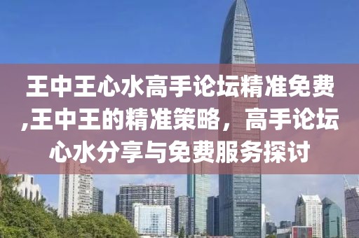 王中王心水高手论坛精准免费,王中王的精准策略，高手论坛心水分享与免费服务探讨
