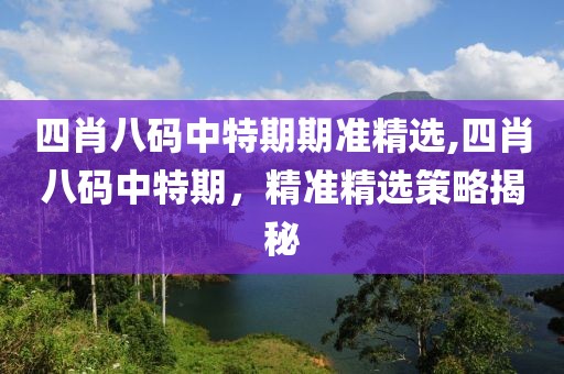 四肖八码中特期期准精选,四肖八码中特期，精准精选策略揭秘