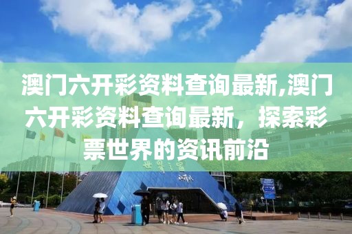 澳门六开彩资料查询最新,澳门六开彩资料查询最新，探索彩票世界的资讯前沿