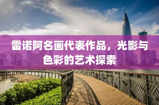 雷诺阿名画代表作品，光影与色彩的艺术探索