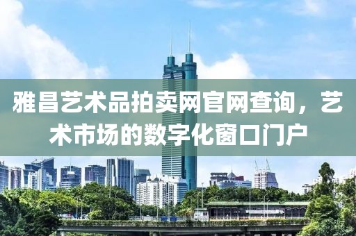 雅昌艺术品拍卖网官网查询，艺术市场的数字化窗口门户