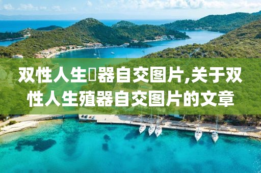 双性人生殅器自交图片,关于双性人生殖器自交图片的文章