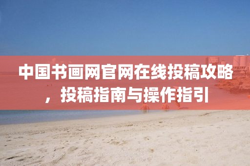 中国书画网官网在线投稿攻略，投稿指南与操作指引
