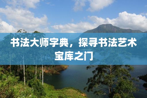 书法大师字典，探寻书法艺术宝库之门