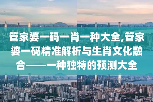 管家婆一码一肖一种大全,管家婆一码精准解析与生肖文化融合——一种独特的预测大全