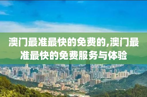 澳门最准最快的免费的,澳门最准最快的免费服务与体验