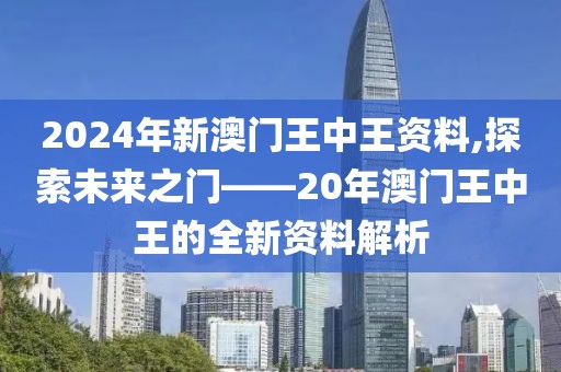 2024年新澳门王中王资料,探索未来之门——20年澳门王中王的全新资料解析