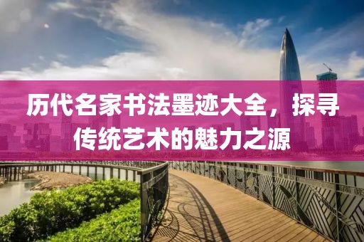 历代名家书法墨迹大全，探寻传统艺术的魅力之源