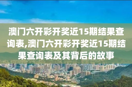 澳门六开彩开奖近15期结果查询表,澳门六开彩开奖近15期结果查询表及其背后的故事
