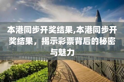 本港同步开奖结果,本港同步开奖结果，揭示彩票背后的秘密与魅力