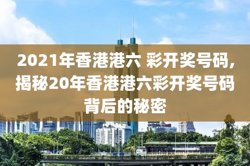 2021年香港港六 彩开奖号码,揭秘20年香港港六彩开奖号码背后的秘密