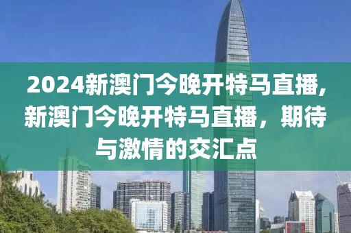 2024新澳门今晚开特马直播,新澳门今晚开特马直播，期待与激情的交汇点