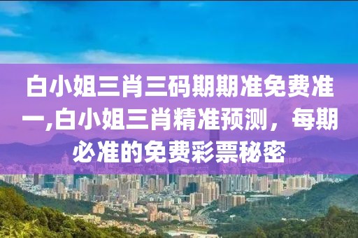 白小姐三肖三码期期准免费准一,白小姐三肖精准预测，每期必准的免费彩票秘密