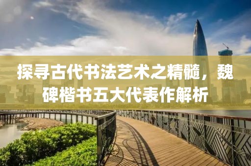 探寻古代书法艺术之精髓，魏碑楷书五大代表作解析