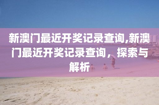 新澳门最近开奖记录查询,新澳门最近开奖记录查询，探索与解析
