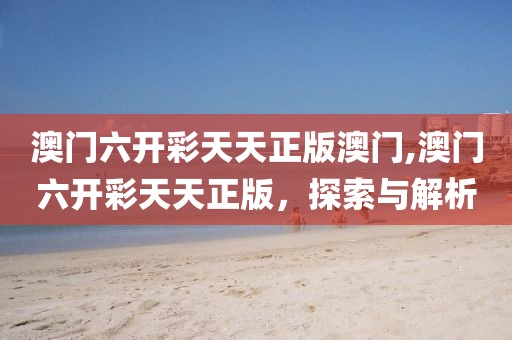 澳门六开彩天天正版澳门,澳门六开彩天天正版，探索与解析