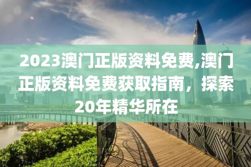 2023澳门正版资料免费,澳门正版资料免费获取指南，探索20年精华所在