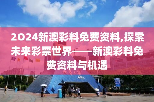 2O24新澳彩料免费资料,探索未来彩票世界——新澳彩料免费资料与机遇