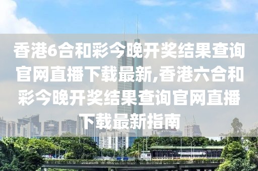 香港6合和彩今晚开奖结果查询官网直播下载最新,香港六合和彩今晚开奖结果查询官网直播下载最新指南